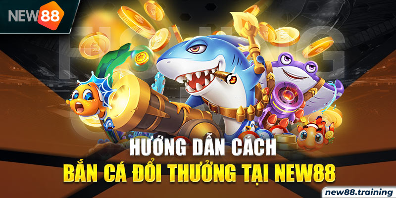 Hướng dẫn cách bắn cá đổi thưởng tại New88 